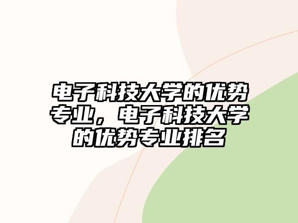 電子科技大學(xué)的優(yōu)勢(shì)專業(yè)，電子科技大學(xué)的優(yōu)勢(shì)專業(yè)排名