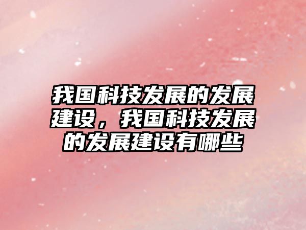 我國(guó)科技發(fā)展的發(fā)展建設(shè)，我國(guó)科技發(fā)展的發(fā)展建設(shè)有哪些