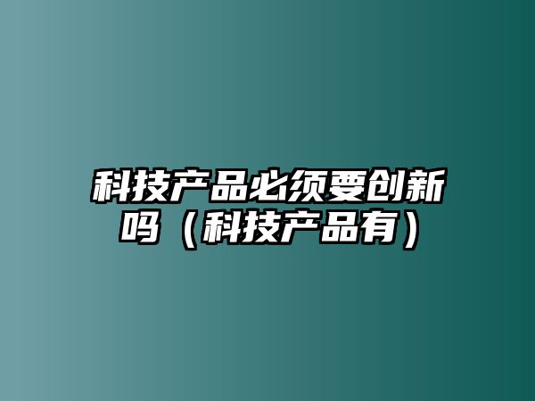 科技產(chǎn)品必須要?jiǎng)?chuàng)新嗎（科技產(chǎn)品有）