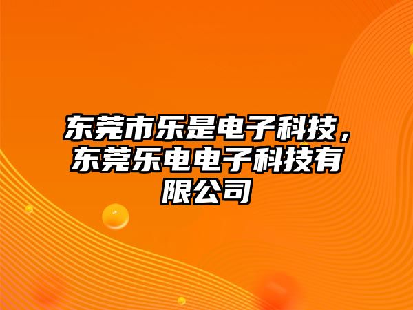 東莞市樂是電子科技，東莞樂電電子科技有限公司