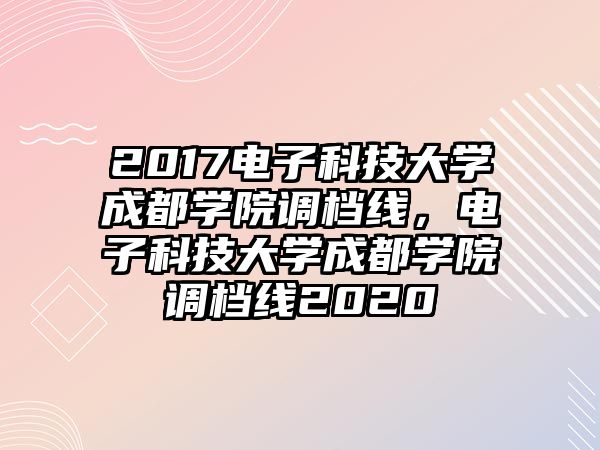 2017電子科技大學(xué)成都學(xué)院調(diào)檔線，電子科技大學(xué)成都學(xué)院調(diào)檔線2020