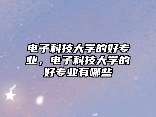 電子科技大學的好專業(yè)，電子科技大學的好專業(yè)有哪些