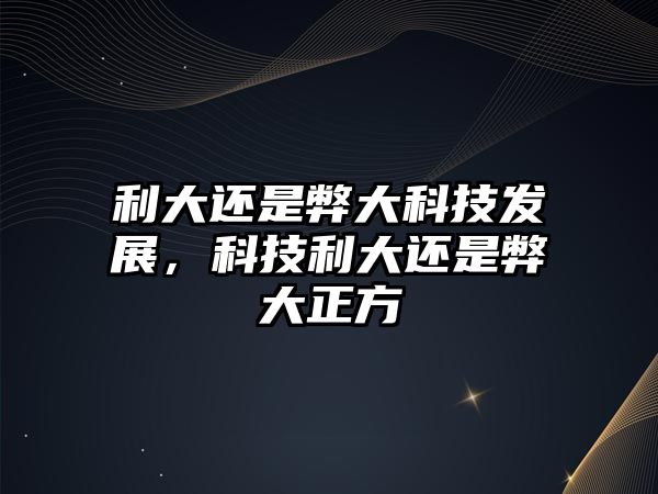 利大還是弊大科技發(fā)展，科技利大還是弊大正方