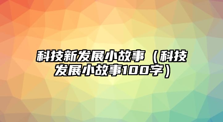 科技新發(fā)展小故事（科技發(fā)展小故事100字）