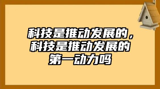 科技是推動(dòng)發(fā)展的，科技是推動(dòng)發(fā)展的第一動(dòng)力嗎