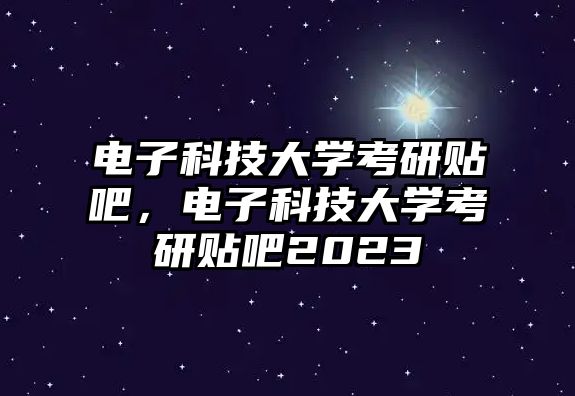 電子科技大學考研貼吧，電子科技大學考研貼吧2023