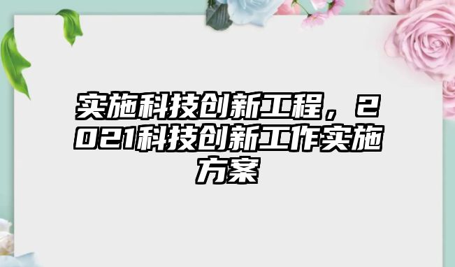 實(shí)施科技創(chuàng)新工程，2021科技創(chuàng)新工作實(shí)施方案