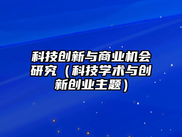 科技創(chuàng)新與商業(yè)機會研究（科技學術(shù)與創(chuàng)新創(chuàng)業(yè)主題）