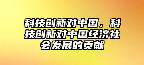 科技創(chuàng)新對中國，科技創(chuàng)新對中國經濟社會發(fā)展的貢獻