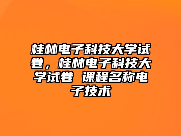 桂林電子科技大學試卷，桂林電子科技大學試卷 課程名稱電子技術