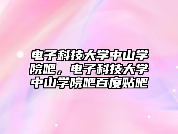 電子科技大學(xué)中山學(xué)院吧，電子科技大學(xué)中山學(xué)院吧百度貼吧