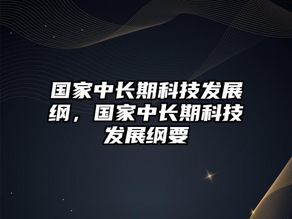 國家中長期科技發(fā)展綱，國家中長期科技發(fā)展綱要