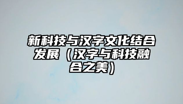 新科技與漢字文化結(jié)合發(fā)展（漢字與科技融合之美）