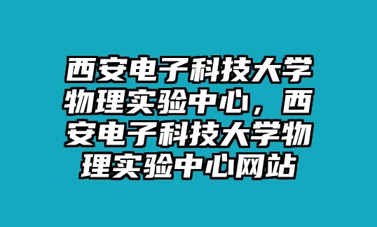 西安電子科技大學(xué)物理實(shí)驗(yàn)中心，西安電子科技大學(xué)物理實(shí)驗(yàn)中心網(wǎng)站