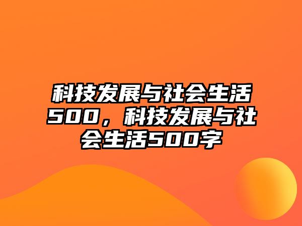 科技發(fā)展與社會生活500，科技發(fā)展與社會生活500字