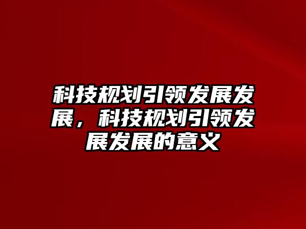 科技規(guī)劃引領發(fā)展發(fā)展，科技規(guī)劃引領發(fā)展發(fā)展的意義