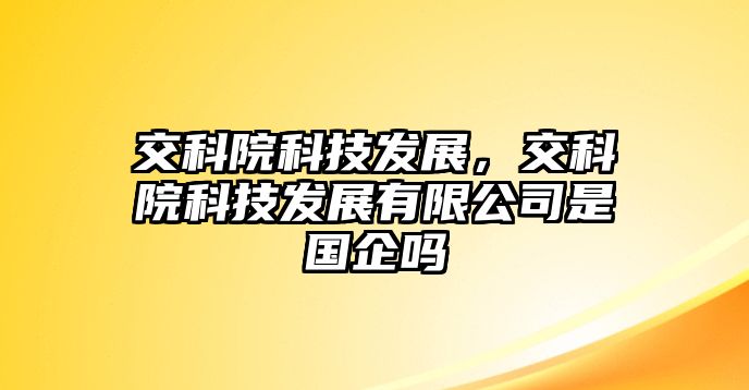 交科院科技發(fā)展，交科院科技發(fā)展有限公司是國企嗎