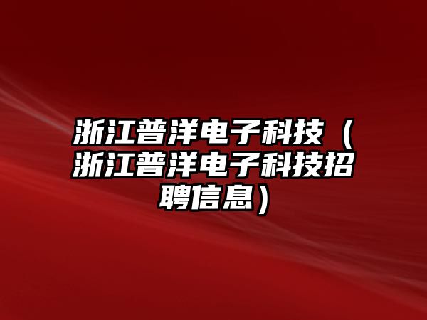 浙江普洋電子科技（浙江普洋電子科技招聘信息）