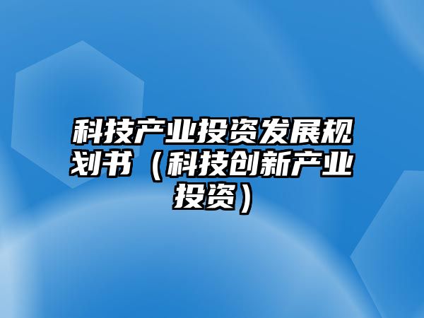 科技產(chǎn)業(yè)投資發(fā)展規(guī)劃書（科技創(chuàng)新產(chǎn)業(yè)投資）