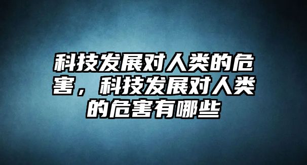 科技發(fā)展對人類的危害，科技發(fā)展對人類的危害有哪些