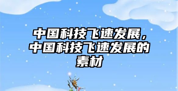 中國(guó)科技飛速發(fā)展，中國(guó)科技飛速發(fā)展的素材