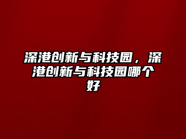 深港創(chuàng)新與科技園，深港創(chuàng)新與科技園哪個(gè)好