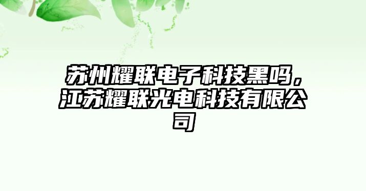 蘇州耀聯(lián)電子科技黑嗎，江蘇耀聯(lián)光電科技有限公司