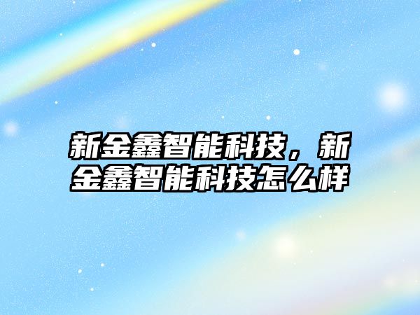 新金鑫智能科技，新金鑫智能科技怎么樣