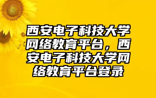 西安電子科技大學網(wǎng)絡教育平臺，西安電子科技大學網(wǎng)絡教育平臺登錄