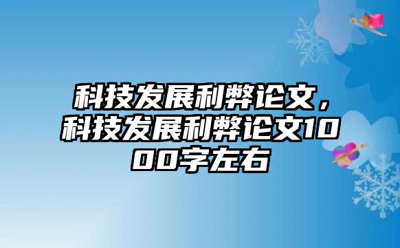 科技發(fā)展利弊論文，科技發(fā)展利弊論文1000字左右