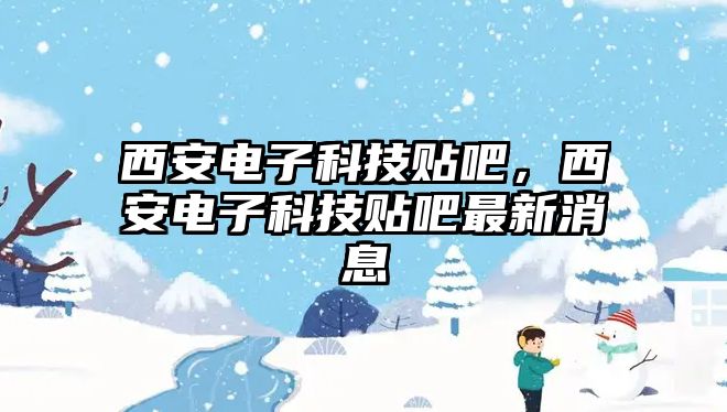 西安電子科技貼吧，西安電子科技貼吧最新消息