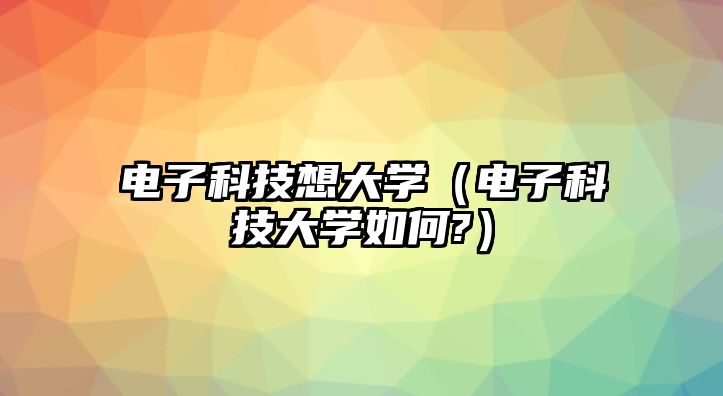 電子科技想大學(xué)（電子科技大學(xué)如何?）