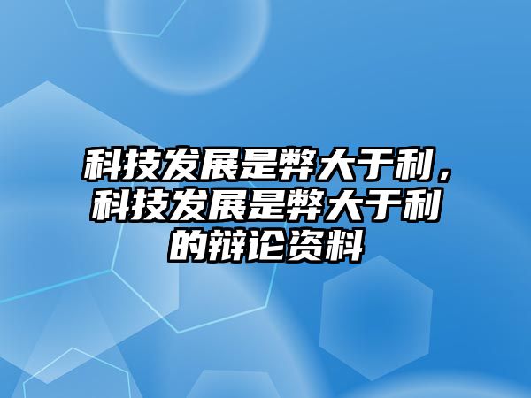 科技發(fā)展是弊大于利，科技發(fā)展是弊大于利的辯論資料