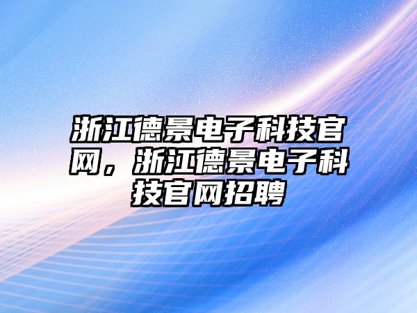 浙江德景電子科技官網(wǎng)，浙江德景電子科技官網(wǎng)招聘