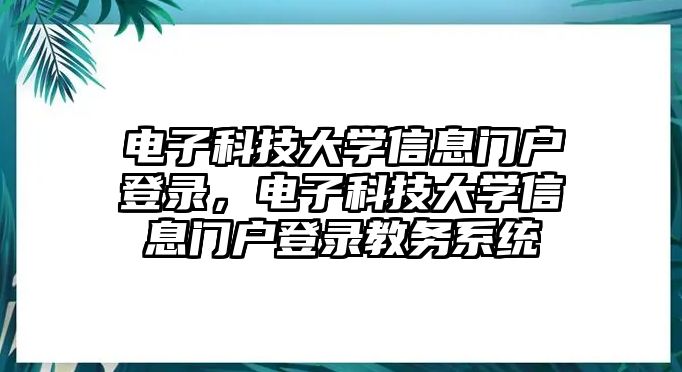 電子科技大學(xué)信息門戶登錄，電子科技大學(xué)信息門戶登錄教務(wù)系統(tǒng)