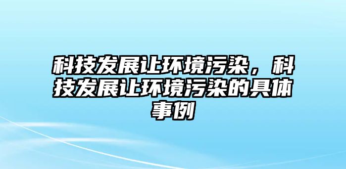 科技發(fā)展讓環(huán)境污染，科技發(fā)展讓環(huán)境污染的具體事例