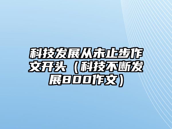 科技發(fā)展從未止步作文開頭（科技不斷發(fā)展800作文）