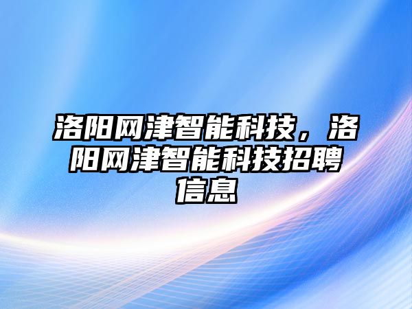 洛陽網津智能科技，洛陽網津智能科技招聘信息