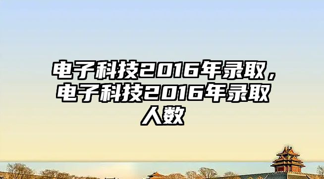 電子科技2016年錄取，電子科技2016年錄取人數(shù)