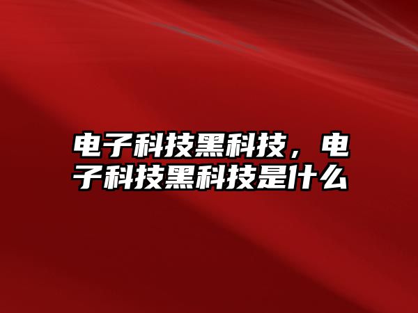 電子科技黑科技，電子科技黑科技是什么