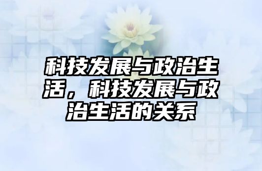 科技發(fā)展與政治生活，科技發(fā)展與政治生活的關系