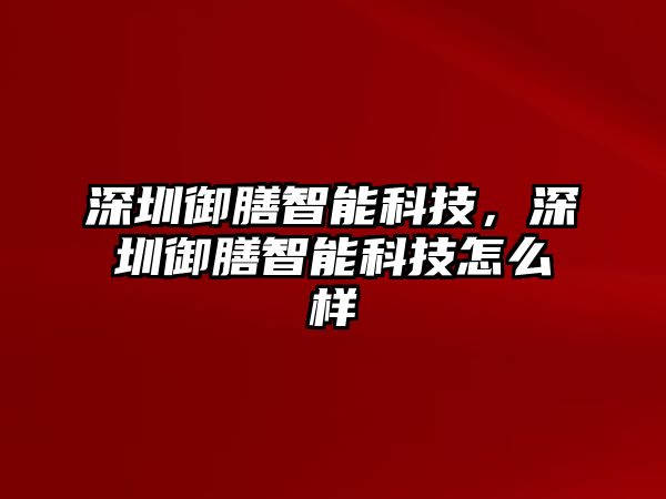 深圳御膳智能科技，深圳御膳智能科技怎么樣