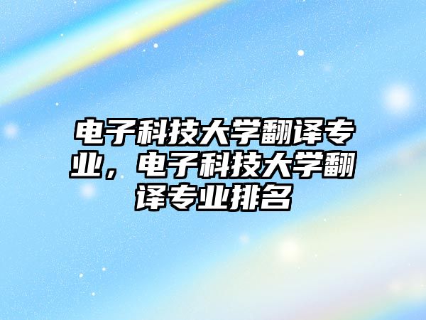 電子科技大學(xué)翻譯專業(yè)，電子科技大學(xué)翻譯專業(yè)排名