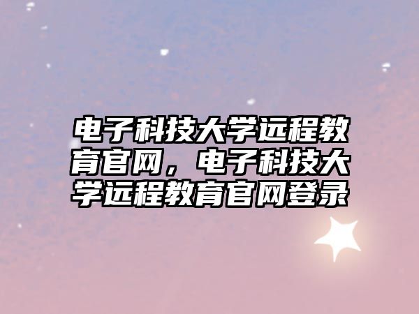 電子科技大學(xué)遠(yuǎn)程教育官網(wǎng)，電子科技大學(xué)遠(yuǎn)程教育官網(wǎng)登錄