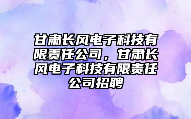 甘肅長風電子科技有限責任公司，甘肅長風電子科技有限責任公司招聘