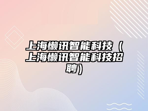 上海懶訊智能科技（上海懶訊智能科技招聘）