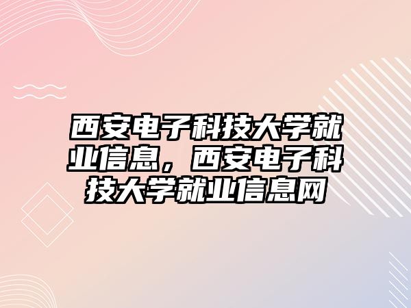 西安電子科技大學(xué)就業(yè)信息，西安電子科技大學(xué)就業(yè)信息網(wǎng)