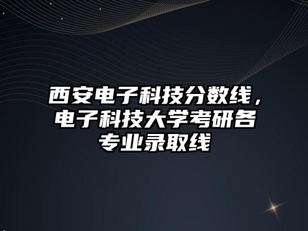 西安電子科技分?jǐn)?shù)線，電子科技大學(xué)考研各專業(yè)錄取線