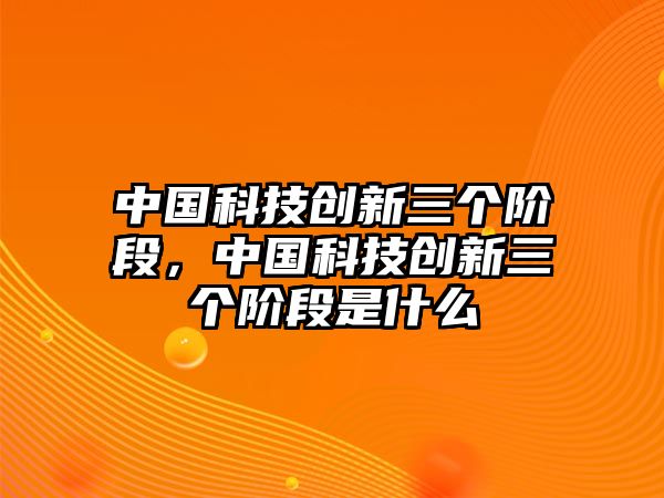 中國科技創(chuàng)新三個階段，中國科技創(chuàng)新三個階段是什么