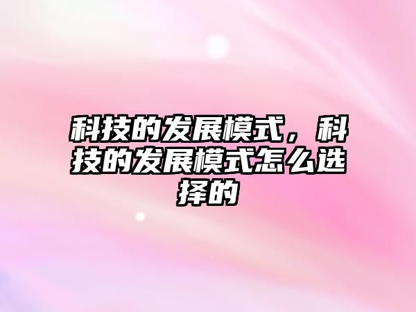 科技的發(fā)展模式，科技的發(fā)展模式怎么選擇的